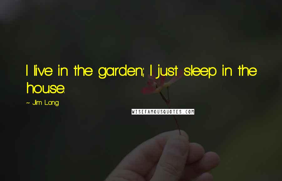 Jim Long Quotes: I live in the garden; I just sleep in the house.