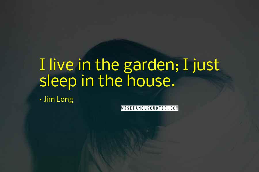 Jim Long Quotes: I live in the garden; I just sleep in the house.