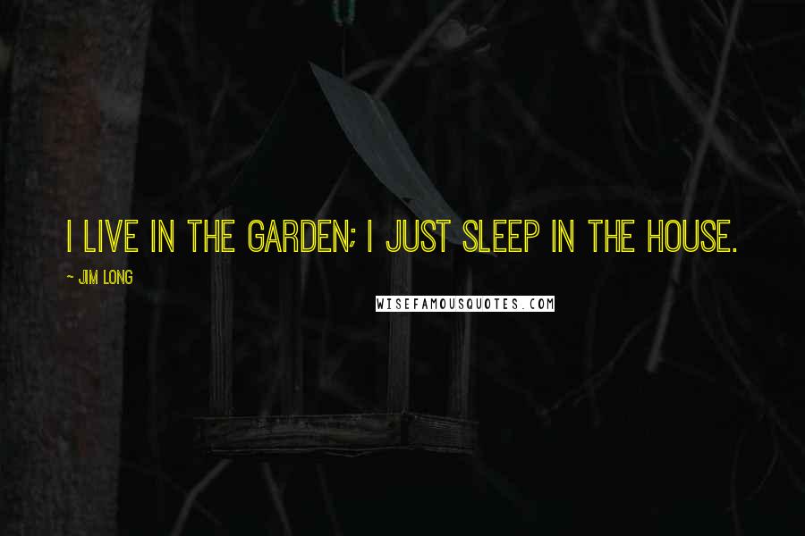 Jim Long Quotes: I live in the garden; I just sleep in the house.