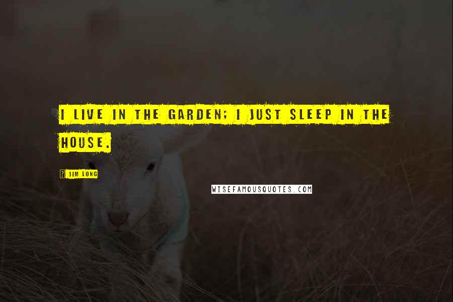 Jim Long Quotes: I live in the garden; I just sleep in the house.