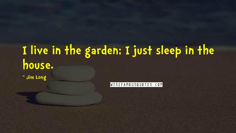 Jim Long Quotes: I live in the garden; I just sleep in the house.