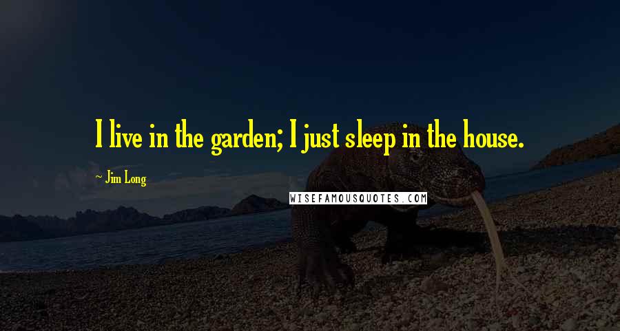 Jim Long Quotes: I live in the garden; I just sleep in the house.