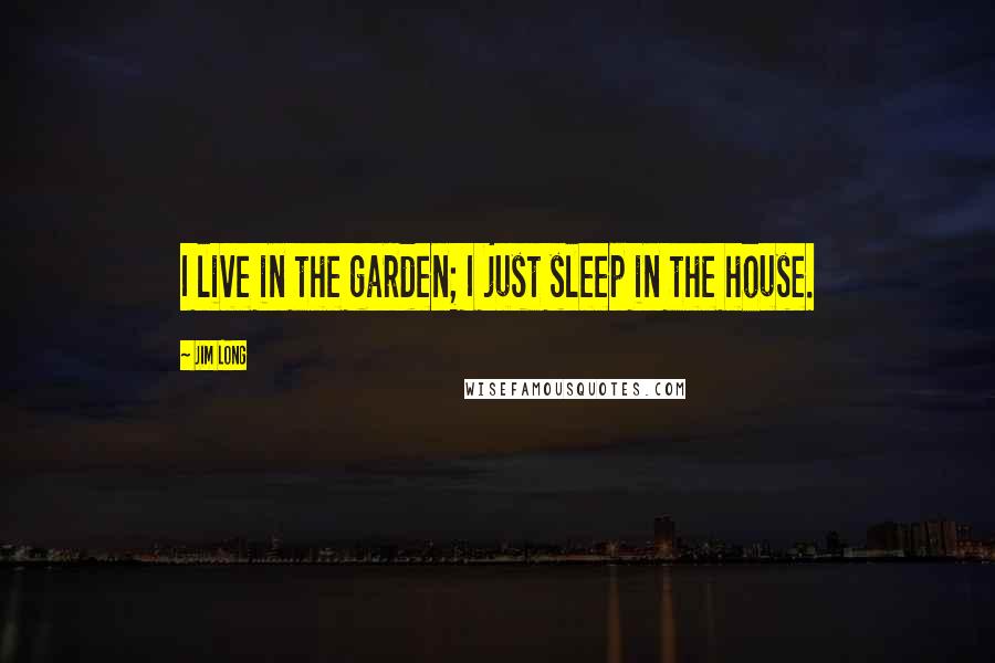 Jim Long Quotes: I live in the garden; I just sleep in the house.