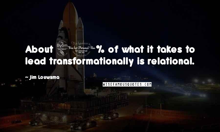 Jim Louwsma Quotes: About 80% of what it takes to lead transformationally is relational.