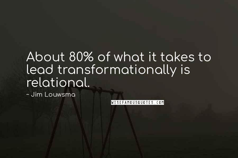 Jim Louwsma Quotes: About 80% of what it takes to lead transformationally is relational.