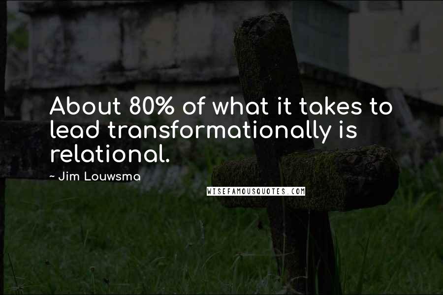 Jim Louwsma Quotes: About 80% of what it takes to lead transformationally is relational.