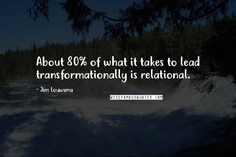 Jim Louwsma Quotes: About 80% of what it takes to lead transformationally is relational.