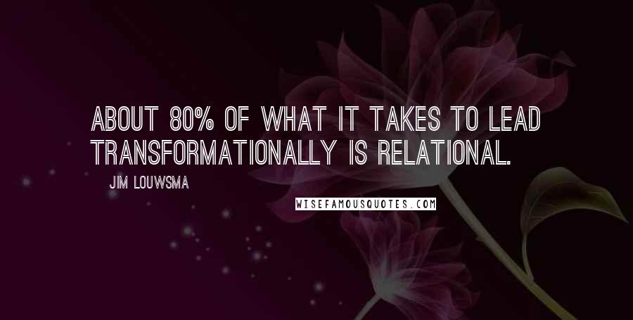 Jim Louwsma Quotes: About 80% of what it takes to lead transformationally is relational.
