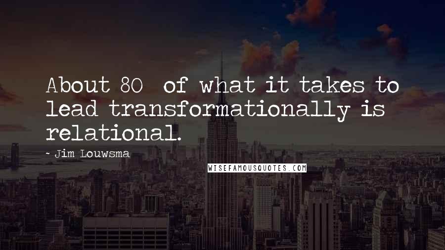 Jim Louwsma Quotes: About 80% of what it takes to lead transformationally is relational.