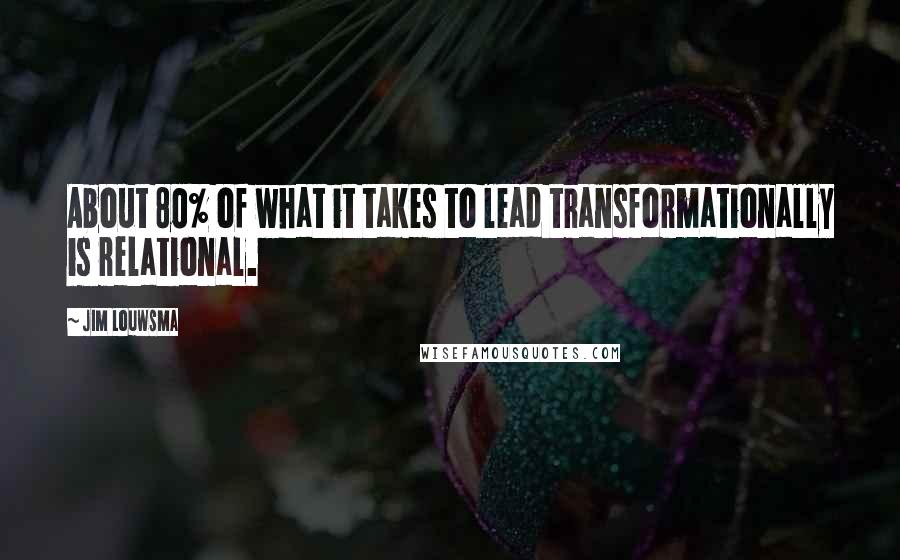 Jim Louwsma Quotes: About 80% of what it takes to lead transformationally is relational.