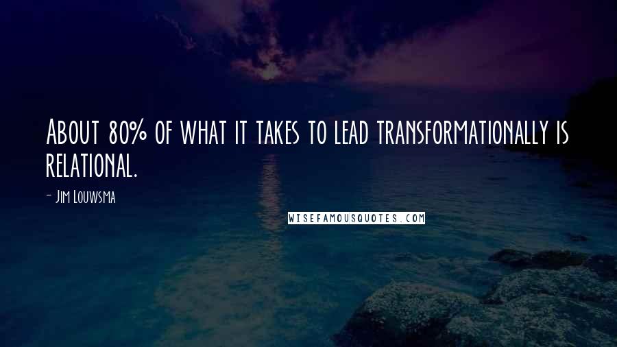 Jim Louwsma Quotes: About 80% of what it takes to lead transformationally is relational.