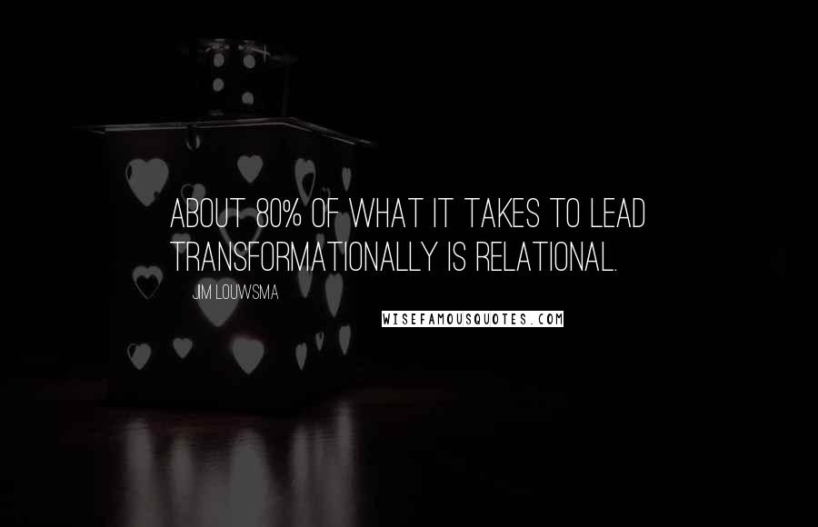 Jim Louwsma Quotes: About 80% of what it takes to lead transformationally is relational.