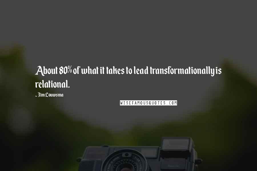 Jim Louwsma Quotes: About 80% of what it takes to lead transformationally is relational.