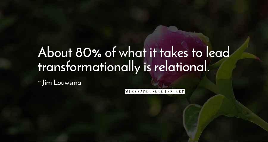 Jim Louwsma Quotes: About 80% of what it takes to lead transformationally is relational.