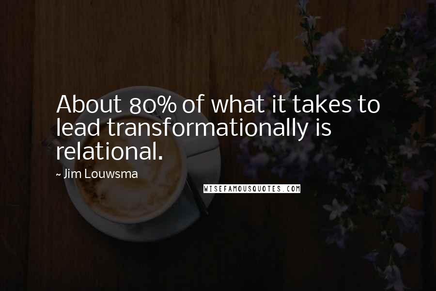 Jim Louwsma Quotes: About 80% of what it takes to lead transformationally is relational.