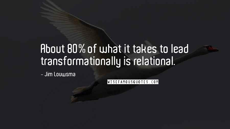 Jim Louwsma Quotes: About 80% of what it takes to lead transformationally is relational.