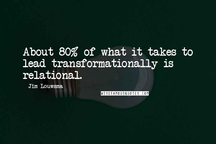 Jim Louwsma Quotes: About 80% of what it takes to lead transformationally is relational.