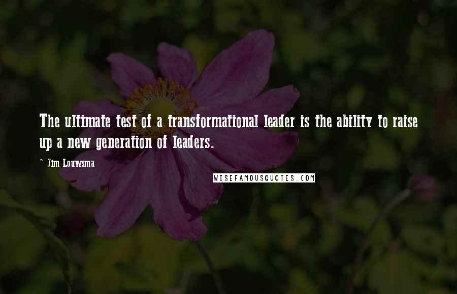 Jim Louwsma Quotes: The ultimate test of a transformational leader is the ability to raise up a new generation of leaders.