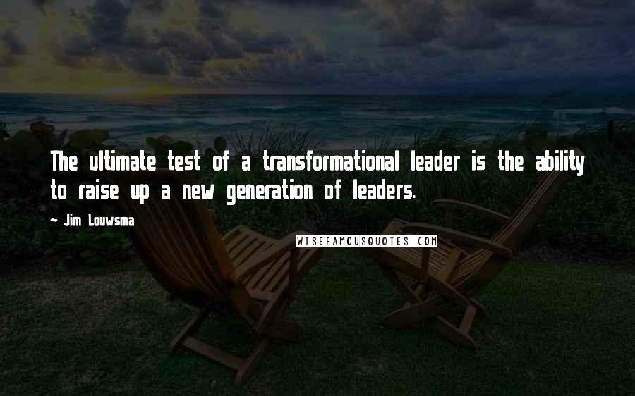 Jim Louwsma Quotes: The ultimate test of a transformational leader is the ability to raise up a new generation of leaders.