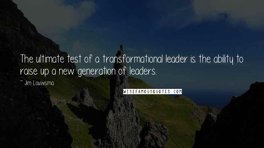 Jim Louwsma Quotes: The ultimate test of a transformational leader is the ability to raise up a new generation of leaders.