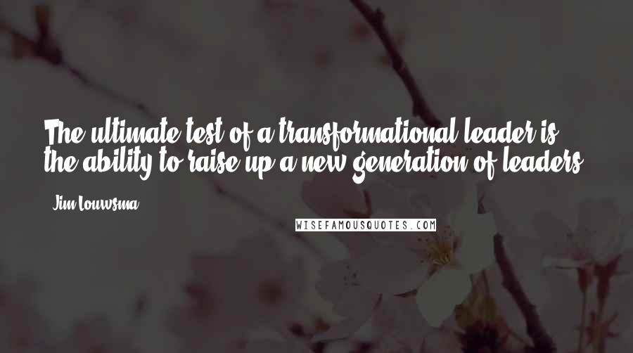 Jim Louwsma Quotes: The ultimate test of a transformational leader is the ability to raise up a new generation of leaders.