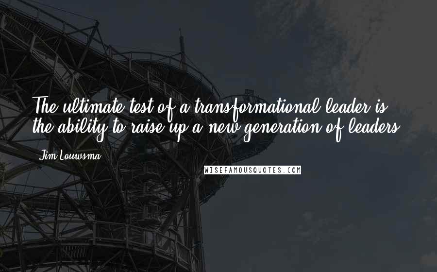 Jim Louwsma Quotes: The ultimate test of a transformational leader is the ability to raise up a new generation of leaders.