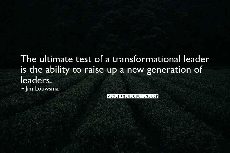 Jim Louwsma Quotes: The ultimate test of a transformational leader is the ability to raise up a new generation of leaders.