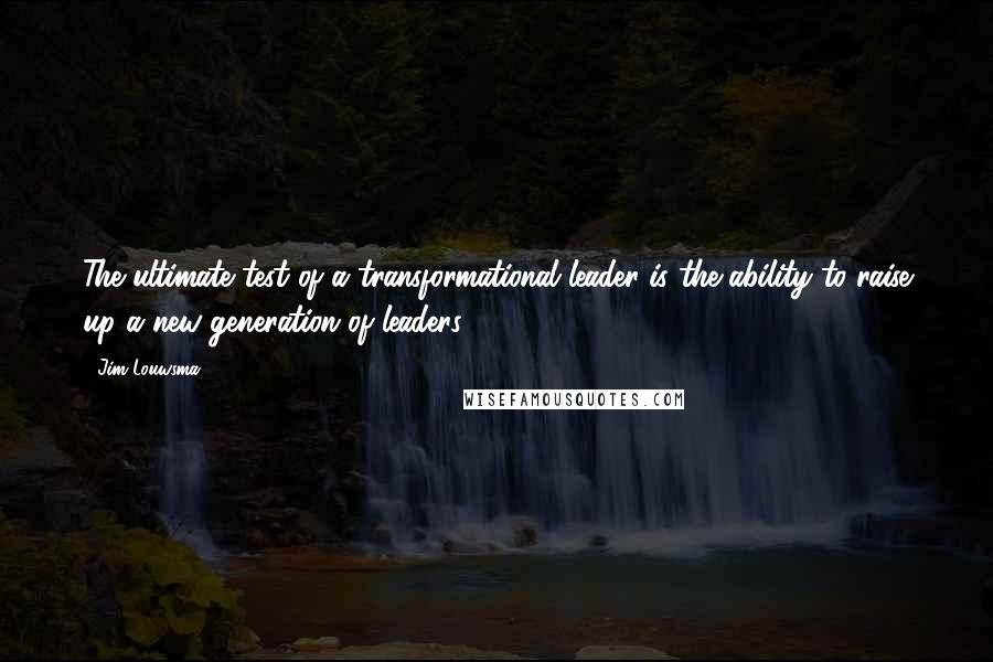 Jim Louwsma Quotes: The ultimate test of a transformational leader is the ability to raise up a new generation of leaders.