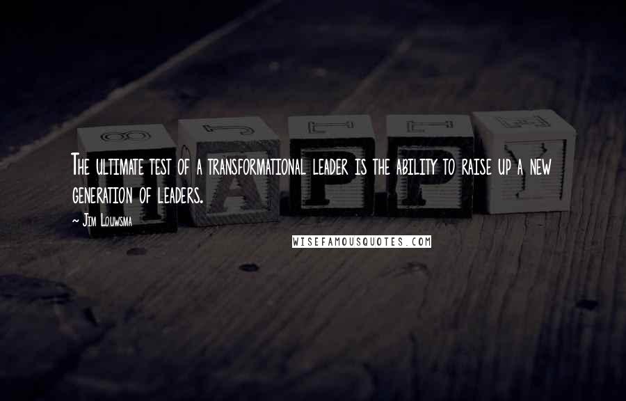 Jim Louwsma Quotes: The ultimate test of a transformational leader is the ability to raise up a new generation of leaders.