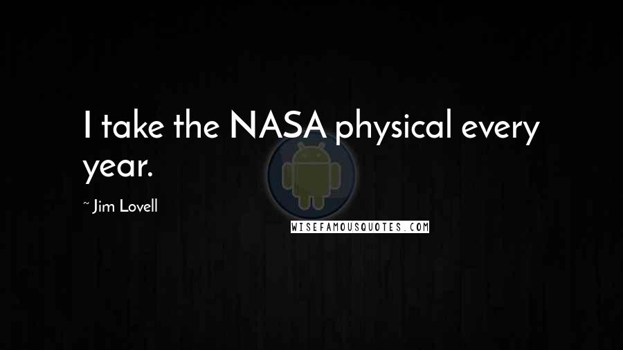 Jim Lovell Quotes: I take the NASA physical every year.