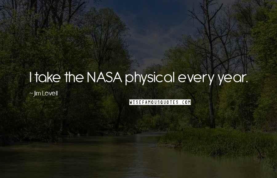 Jim Lovell Quotes: I take the NASA physical every year.