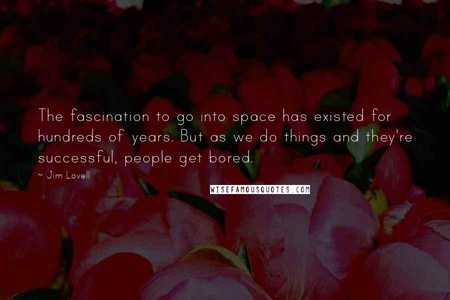 Jim Lovell Quotes: The fascination to go into space has existed for hundreds of years. But as we do things and they're successful, people get bored.