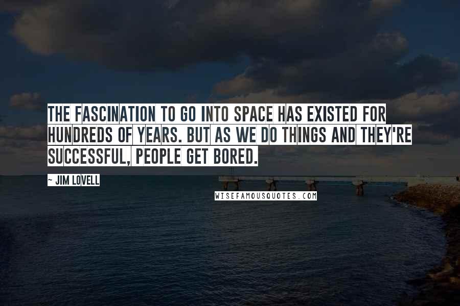 Jim Lovell Quotes: The fascination to go into space has existed for hundreds of years. But as we do things and they're successful, people get bored.