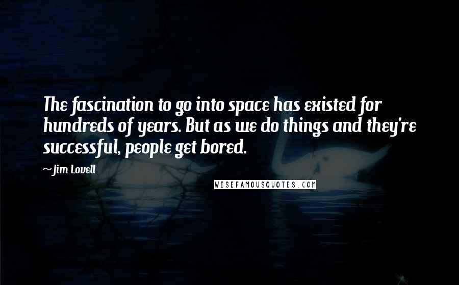 Jim Lovell Quotes: The fascination to go into space has existed for hundreds of years. But as we do things and they're successful, people get bored.