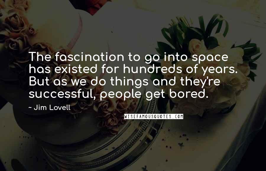 Jim Lovell Quotes: The fascination to go into space has existed for hundreds of years. But as we do things and they're successful, people get bored.