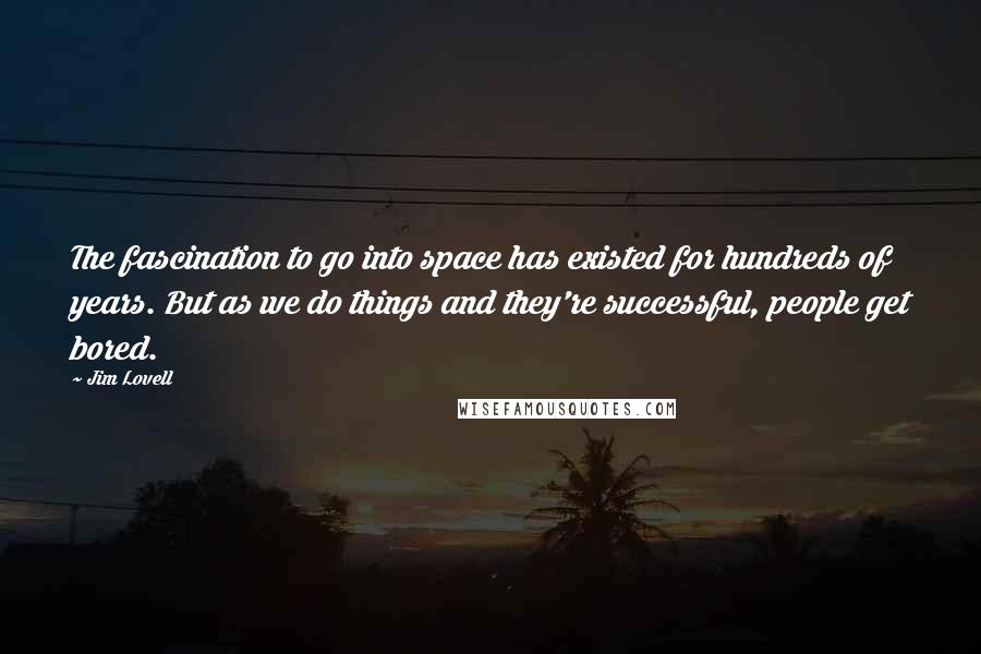 Jim Lovell Quotes: The fascination to go into space has existed for hundreds of years. But as we do things and they're successful, people get bored.