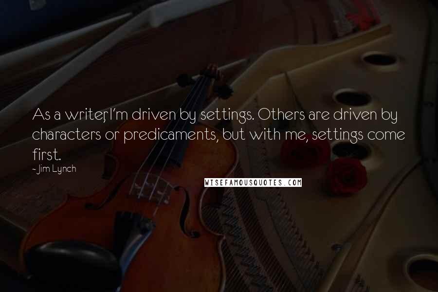 Jim Lynch Quotes: As a writer, I'm driven by settings. Others are driven by characters or predicaments, but with me, settings come first.