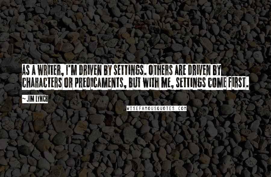 Jim Lynch Quotes: As a writer, I'm driven by settings. Others are driven by characters or predicaments, but with me, settings come first.