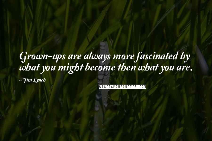 Jim Lynch Quotes: Grown-ups are always more fascinated by what you might become then what you are.