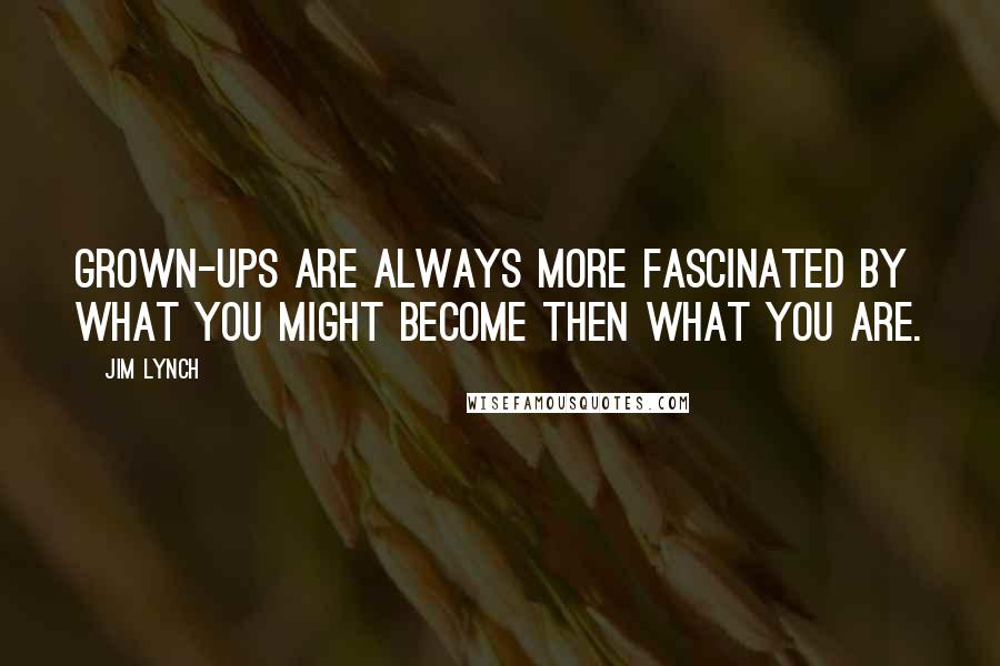 Jim Lynch Quotes: Grown-ups are always more fascinated by what you might become then what you are.