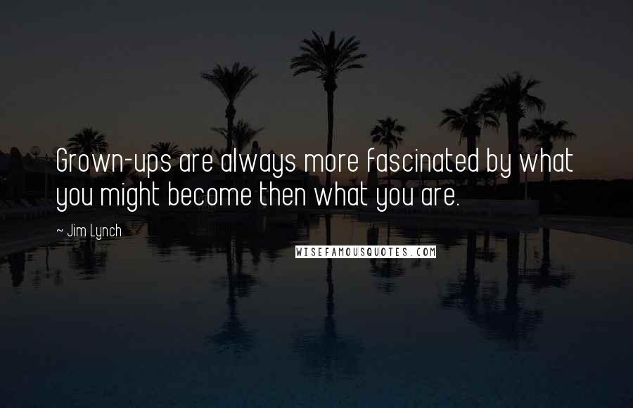 Jim Lynch Quotes: Grown-ups are always more fascinated by what you might become then what you are.