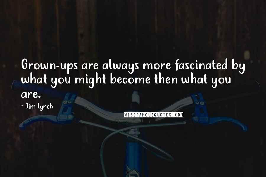 Jim Lynch Quotes: Grown-ups are always more fascinated by what you might become then what you are.