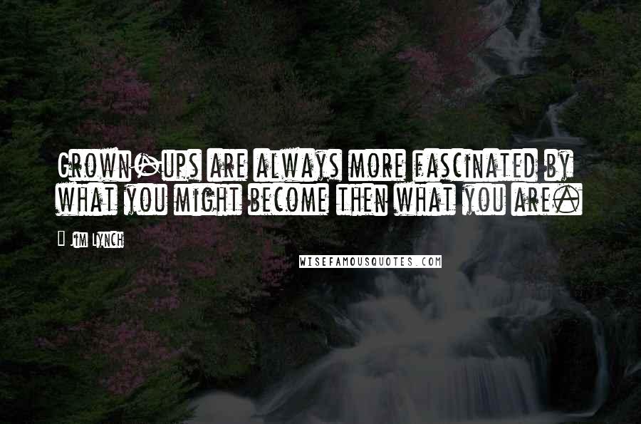 Jim Lynch Quotes: Grown-ups are always more fascinated by what you might become then what you are.