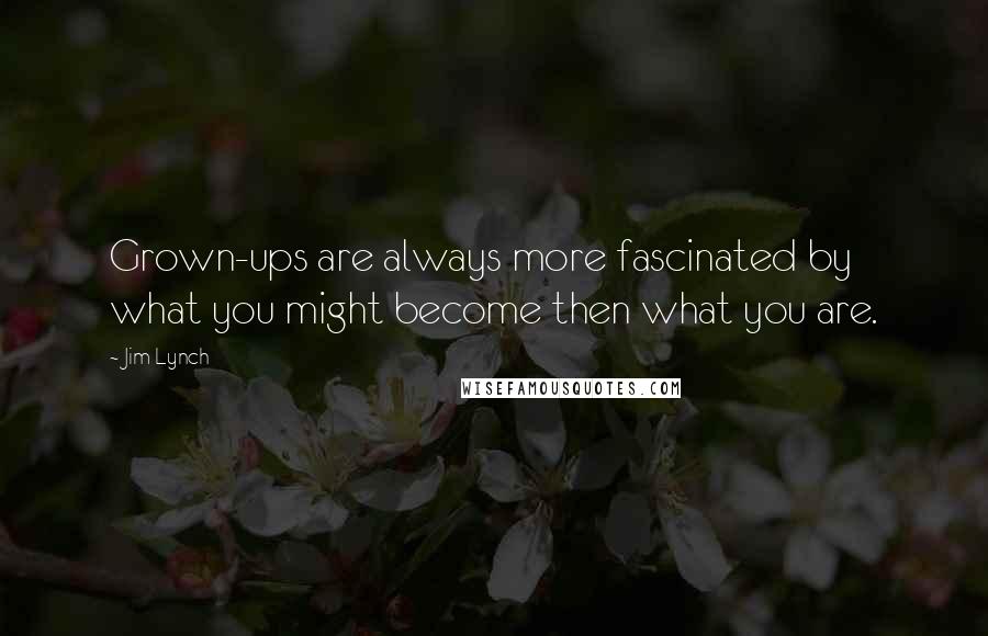 Jim Lynch Quotes: Grown-ups are always more fascinated by what you might become then what you are.