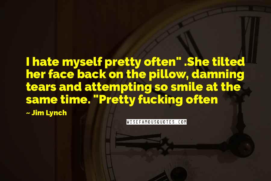 Jim Lynch Quotes: I hate myself pretty often" .She tilted her face back on the pillow, damning tears and attempting so smile at the same time. "Pretty fucking often