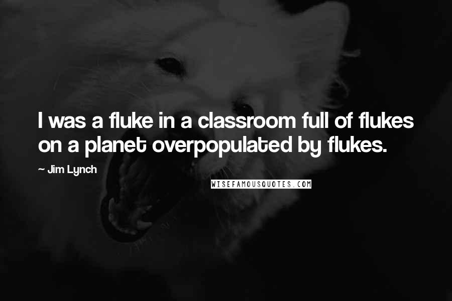 Jim Lynch Quotes: I was a fluke in a classroom full of flukes on a planet overpopulated by flukes.