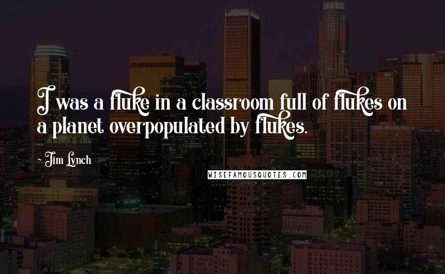 Jim Lynch Quotes: I was a fluke in a classroom full of flukes on a planet overpopulated by flukes.