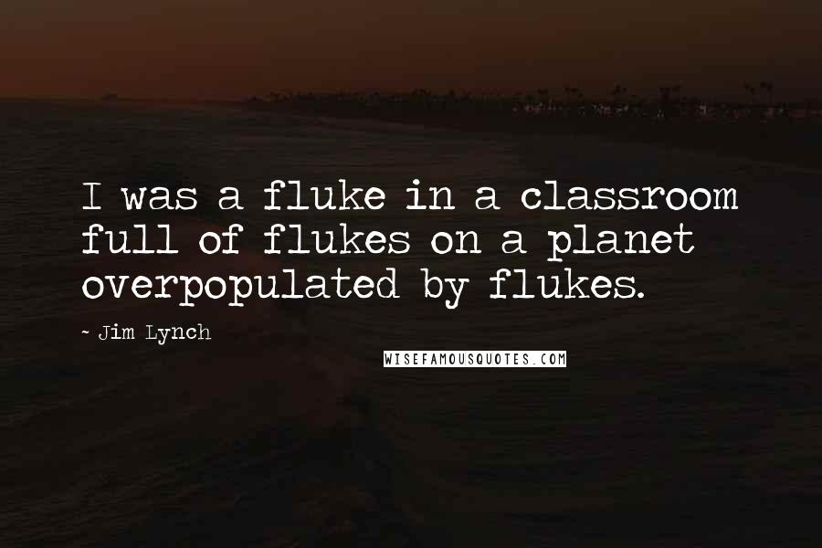 Jim Lynch Quotes: I was a fluke in a classroom full of flukes on a planet overpopulated by flukes.