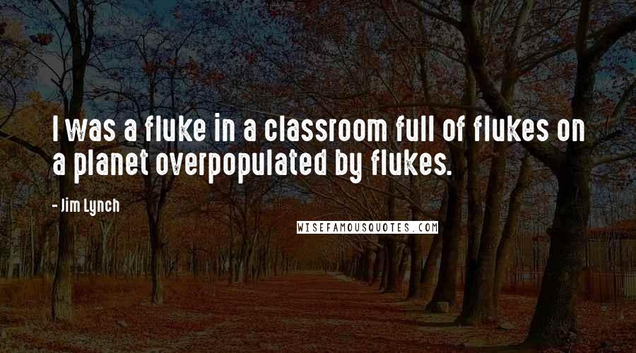 Jim Lynch Quotes: I was a fluke in a classroom full of flukes on a planet overpopulated by flukes.