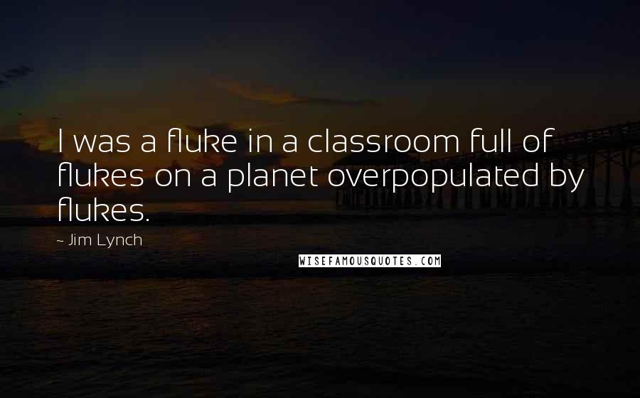 Jim Lynch Quotes: I was a fluke in a classroom full of flukes on a planet overpopulated by flukes.